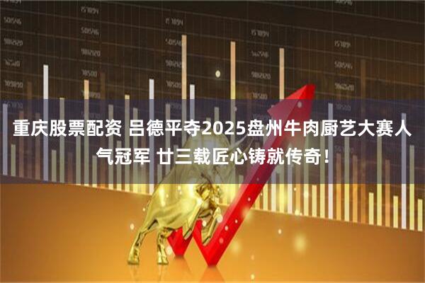 重庆股票配资 吕德平夺2025盘州牛肉厨艺大赛人气冠军 廿三载匠心铸就传奇！