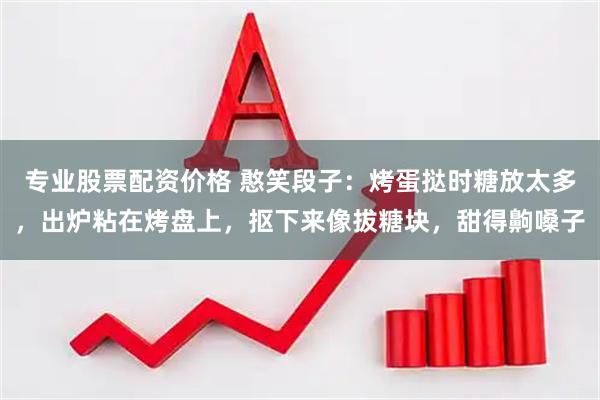 专业股票配资价格 憨笑段子：烤蛋挞时糖放太多，出炉粘在烤盘上，抠下来像拔糖块，甜得齁嗓子