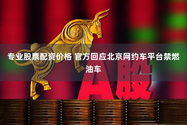 专业股票配资价格 官方回应北京网约车平台禁燃油车