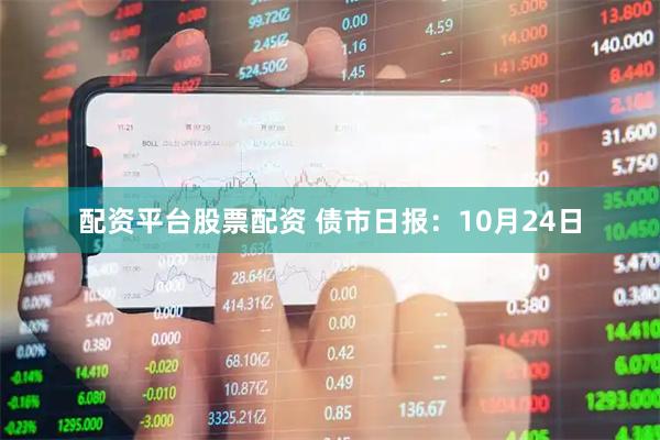 配资平台股票配资 债市日报：10月24日