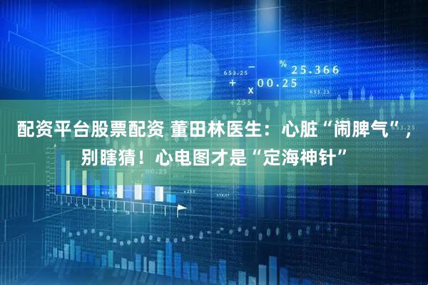 配资平台股票配资 董田林医生：心脏“闹脾气”，别瞎猜！心电图才是“定海神针”