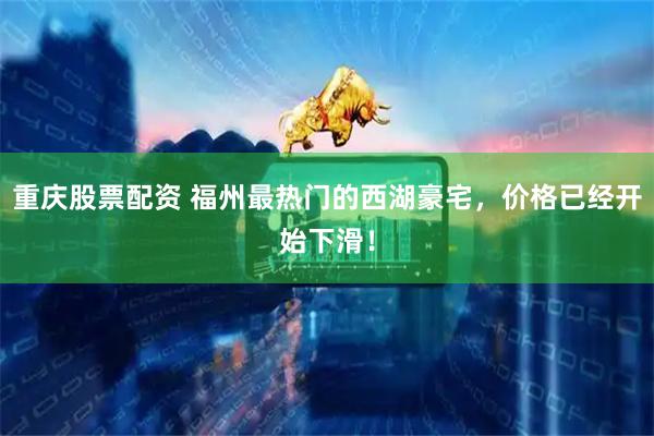 重庆股票配资 福州最热门的西湖豪宅，价格已经开始下滑！