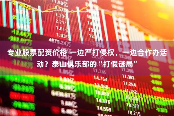 专业股票配资价格 一边严打侵权，一边合作办活动？泰山俱乐部的“打假谜局”