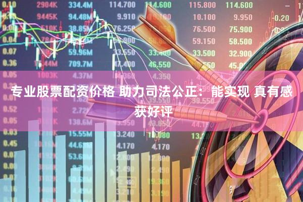 专业股票配资价格 助力司法公正：能实现 真有感 获好评