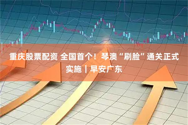 重庆股票配资 全国首个！琴澳“刷脸”通关正式实施｜早安广东