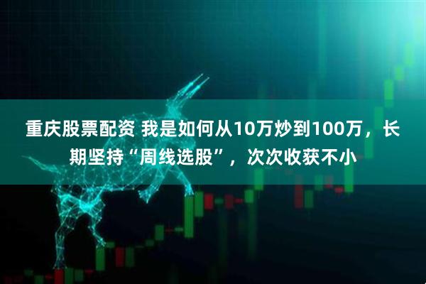 重庆股票配资 我是如何从10万炒到100万，长期坚持“周线选股”，次次收获不小