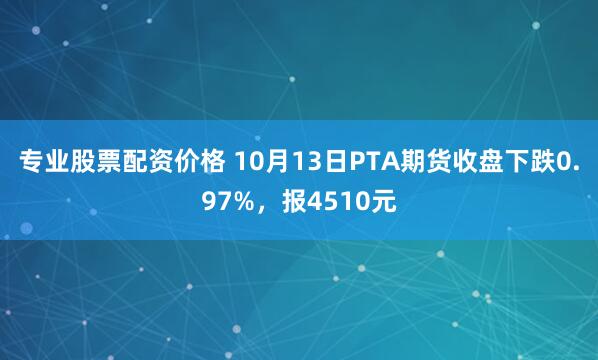 专业股票配资价格 10月13日PTA期货收盘下跌0.97%，报4510元