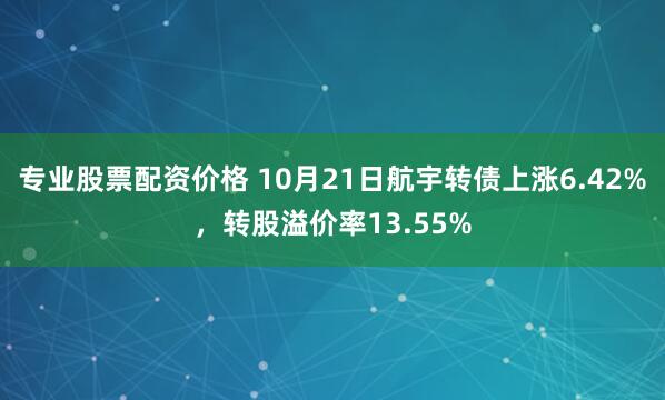 专业股票配资价格 10月21日航宇转债上涨6.42%，转股溢价率13.55%