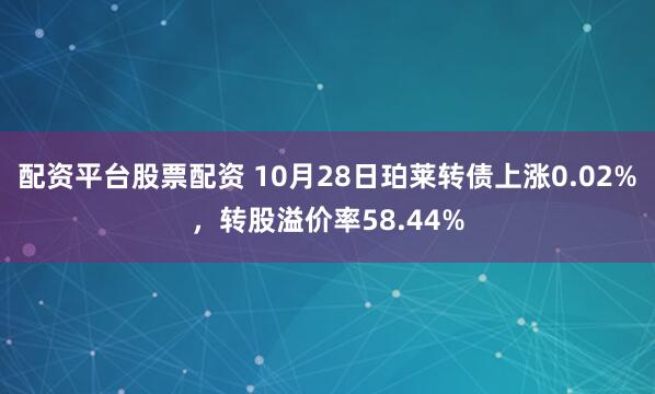 配资平台股票配资 10月28日珀莱转债上涨0.02%，转股溢价率58.44%