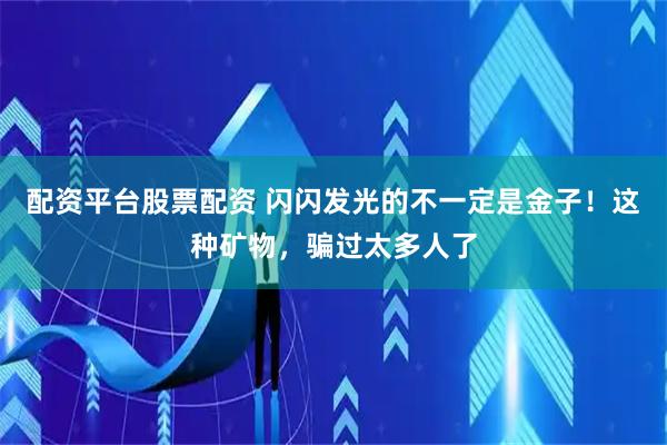 配资平台股票配资 闪闪发光的不一定是金子！这种矿物，骗过太多人了
