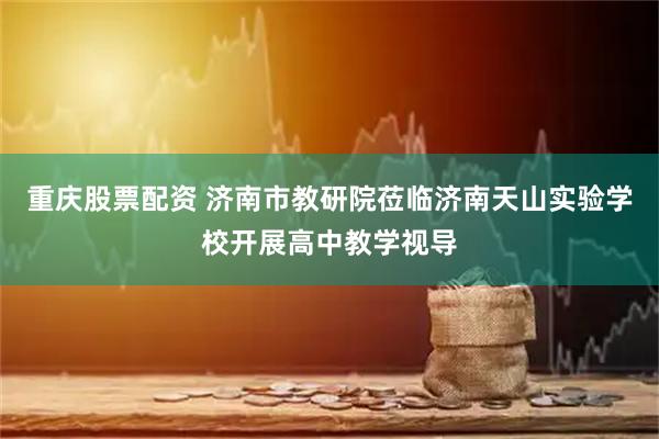 重庆股票配资 济南市教研院莅临济南天山实验学校开展高中教学视导