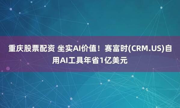 重庆股票配资 坐实AI价值！赛富时(CRM.US)自用AI工具年省1亿美元