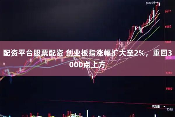 配资平台股票配资 创业板指涨幅扩大至2%，重回3000点上方
