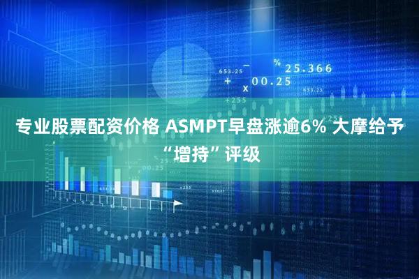 专业股票配资价格 ASMPT早盘涨逾6% 大摩给予“增持”评级