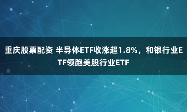重庆股票配资 半导体ETF收涨超1.8%，和银行业ETF领跑美股行业ETF
