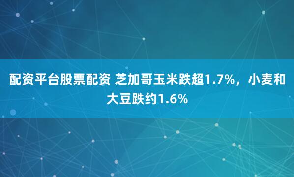 配资平台股票配资 芝加哥玉米跌超1.7%，小麦和大豆跌约1.6%