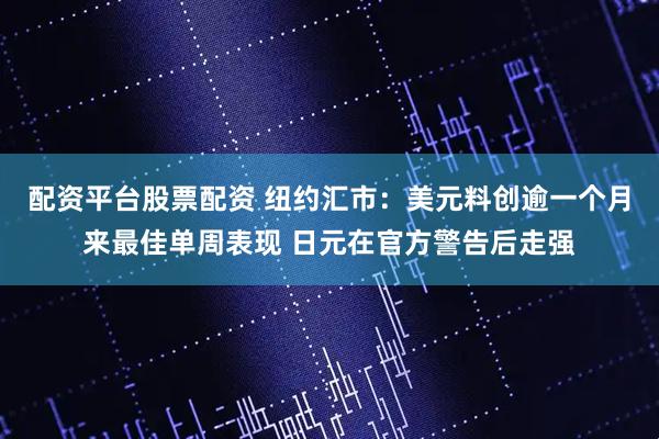 配资平台股票配资 纽约汇市：美元料创逾一个月来最佳单周表现 日元在官方警告后走强