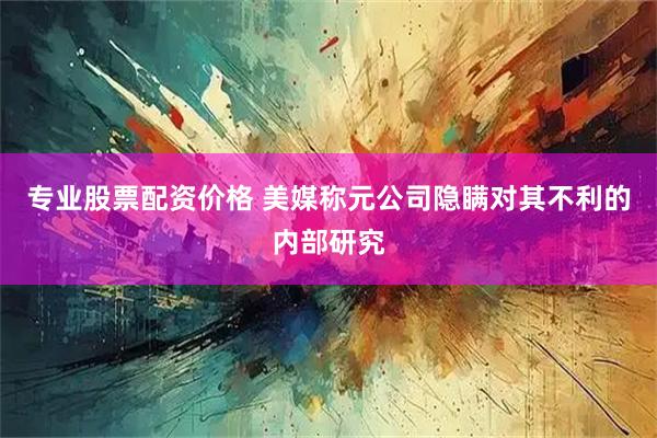 专业股票配资价格 美媒称元公司隐瞒对其不利的内部研究