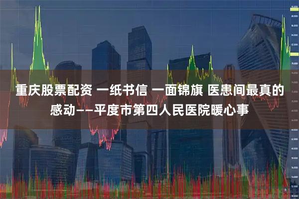 重庆股票配资 一纸书信 一面锦旗 医患间最真的感动——平度市第四人民医院暖心事
