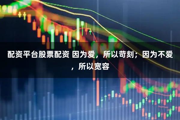 配资平台股票配资 因为爱，所以苛刻；因为不爱，所以宽容