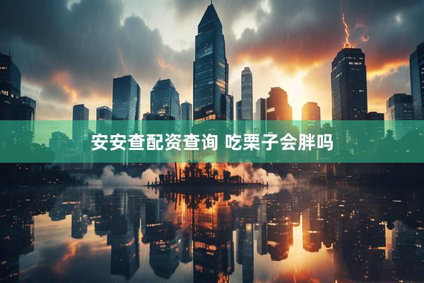 安安查配资查询 吃栗子会胖吗