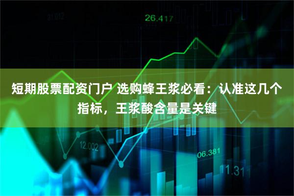 短期股票配资门户 选购蜂王浆必看：认准这几个指标，王浆酸含量是关键