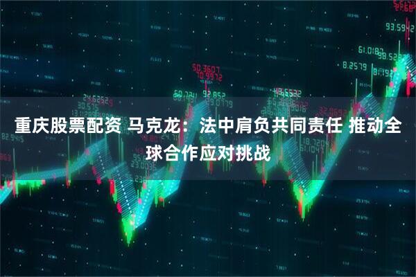 重庆股票配资 马克龙：法中肩负共同责任 推动全球合作应对挑战