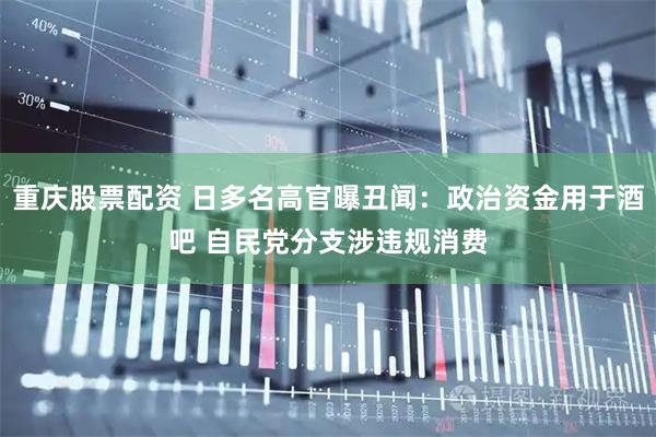 重庆股票配资 日多名高官曝丑闻：政治资金用于酒吧 自民党分支涉违规消费