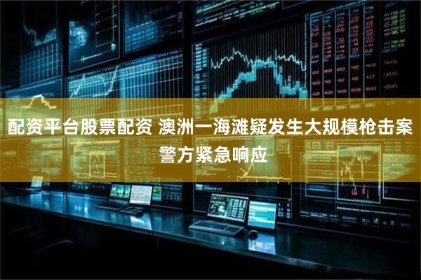 配资平台股票配资 澳洲一海滩疑发生大规模枪击案 警方紧急响应