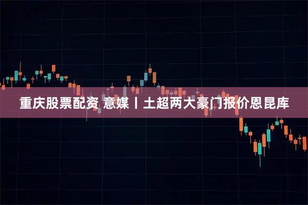 重庆股票配资 意媒丨土超两大豪门报价恩昆库