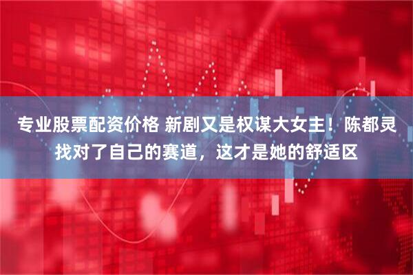 专业股票配资价格 新剧又是权谋大女主！陈都灵找对了自己的赛道，这才是她的舒适区
