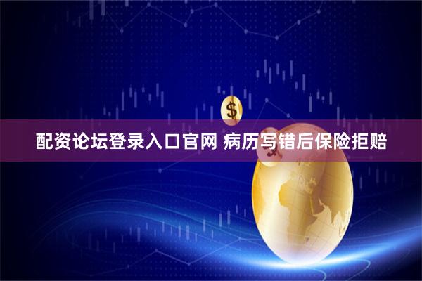 配资论坛登录入口官网 病历写错后保险拒赔
