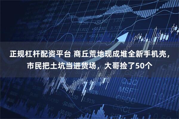 正规杠杆配资平台 商丘荒地现成堆全新手机壳，市民把土坑当进货场，大哥捡了50个