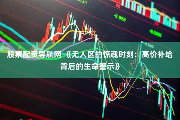 股票配资导航网 《无人区的惊魂时刻：高价补给背后的生命警示》