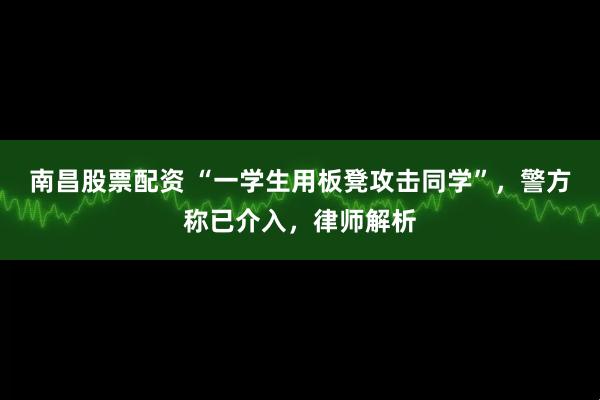 南昌股票配资 “一学生用板凳攻击同学”，警方称已介入，律师解析