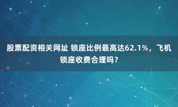 股票配资相关网址 锁座比例最高达62.1%，飞机锁座收费合理吗？