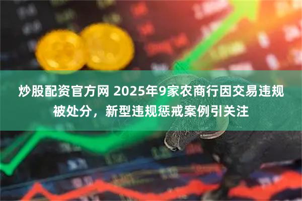 炒股配资官方网 2025年9家农商行因交易违规被处分，新型违规惩戒案例引关注