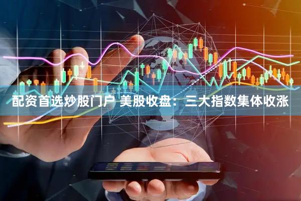 配资首选炒股门户 美股收盘：三大指数集体收涨