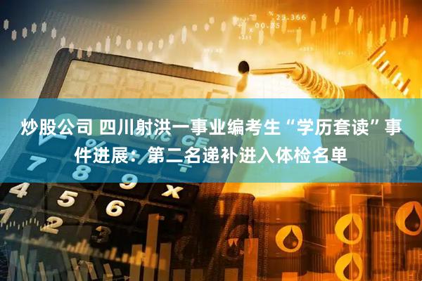 炒股公司 四川射洪一事业编考生“学历套读”事件进展：第二名递补进入体检名单