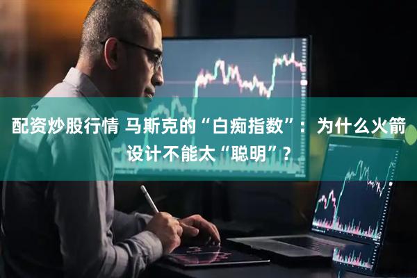 配资炒股行情 马斯克的“白痴指数”：为什么火箭设计不能太“聪明”？