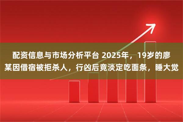 配资信息与市场分析平台 2025年，19岁的廖某因借宿被拒杀人，行凶后竟淡定吃面条，睡大觉
