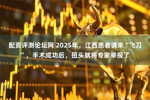 配资评测论坛网 2025年，江西患者请来“飞刀”，手术成功后，扭头就将专家举报了