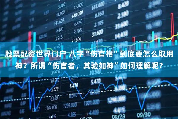股票配资世界门户 八字“伤官格”到底要怎么取用神？所谓“伤官者，其验如神”如何理解呢？