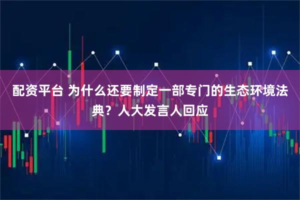 配资平台 为什么还要制定一部专门的生态环境法典？人大发言人回应