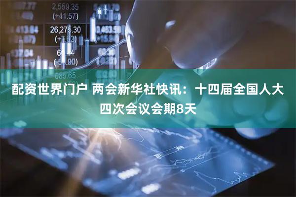 配资世界门户 两会新华社快讯：十四届全国人大四次会议会期8天