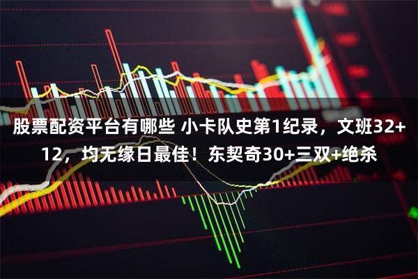 股票配资平台有哪些 小卡队史第1纪录，文班32+12，均无缘日最佳！东契奇30+三双+绝杀