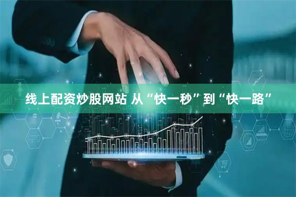 线上配资炒股网站 从“快一秒”到“快一路”