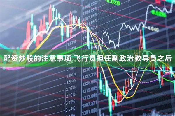 配资炒股的注意事项 飞行员担任副政治教导员之后
