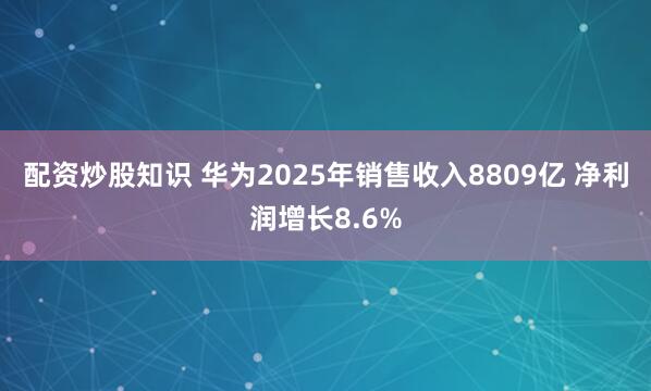 配资炒股知识 华为2025年销售收入8809亿 净利润增长8.6%