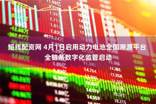 短线配资网 4月1日启用动力电池全国溯源平台 全链条数字化监管启动